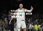 kaiyun体育：独行侠战绩攀升，波尔津吉斯发挥出色