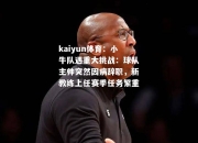 kaiyun体育：小牛队遇重大挑战：球队主帅突然因病辞职，新教练上任赛季任务繁重