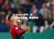 kaiyun体育：欧冠丢失荣耀，欧洲杯撼一震