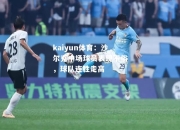 kaiyun体育：沙尔克中场球员表现不俗，球队连胜走高