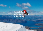 kaiyun体育：新西兰滑雪选手冲刺全速，成功进入决赛