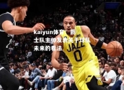 kaiyun体育：爵士队主帅发表关于球队未来的看法