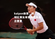 kaiyun体育：网球比赛女单赛场胜负悬念重重