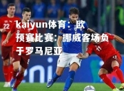 kaiyun体育：欧预赛比赛：挪威客场负于罗马尼亚