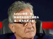 kaiyun体育：柏林赫塔年轻后卫崭露头角，成为新秀之星