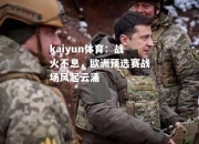 kaiyun体育：战火不息，欧洲预选赛战场风起云涌