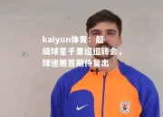 kaiyun体育：超级球星千里迢迢转会，球迷翘首期待复出