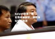 kaiyun体育：著名教练被解职，国际体坛掀起风波