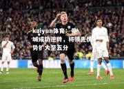 kaiyun体育：曼城成功逆转，将领先优势扩大至五分