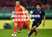 kaiyun体育：泰国队在比赛中表现出色获得满满掌声支持